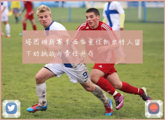 塔图姆新赛季面临重任凯尔特人留下的挑战与责任并存