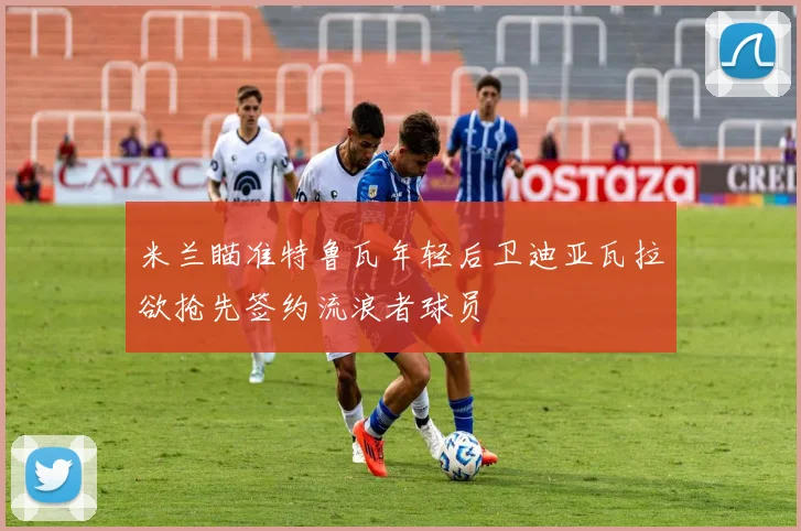 米兰瞄准特鲁瓦年轻后卫迪亚瓦拉欲抢先签约流浪者球员
