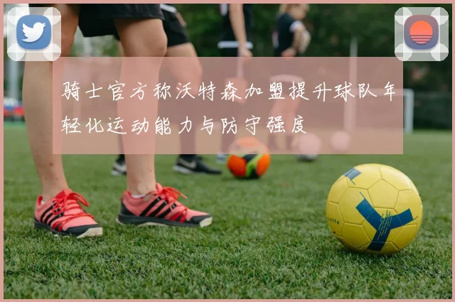 骑士官方称沃特森加盟提升球队年轻化运动能力与防守强度
