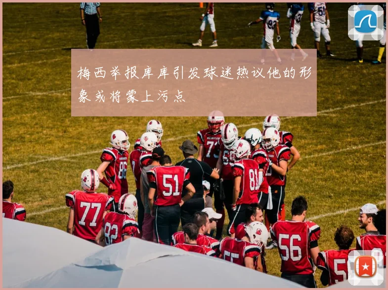 梅西举报库库引发球迷热议他的形象或将蒙上污点