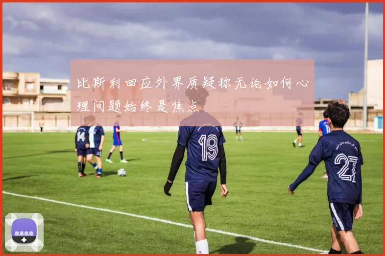 比斯利回应外界质疑称无论如何心理问题始终是焦点