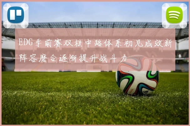EDG季前赛双核中路体系初见成效新阵容磨合逐渐提升战斗力