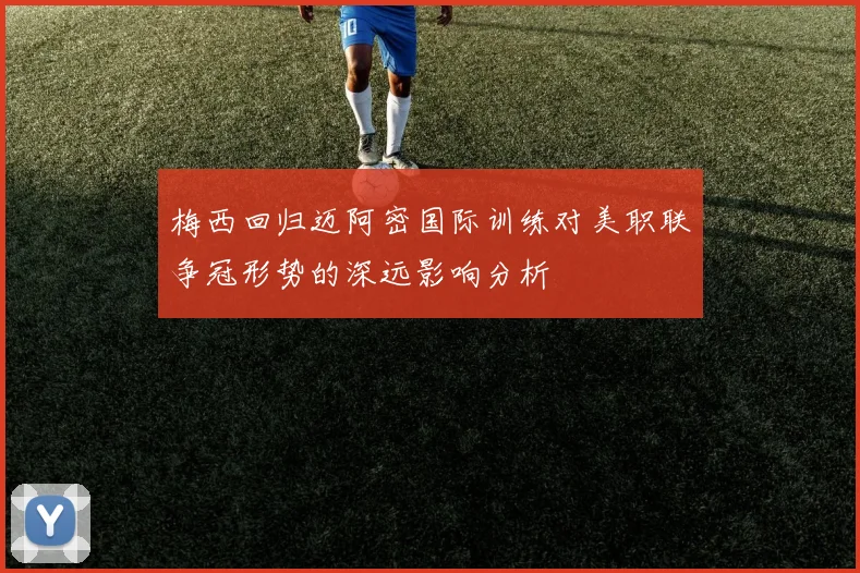 梅西回归迈阿密国际训练对美职联争冠形势的深远影响分析