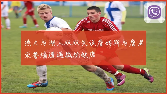 热火与湖人双双失误詹姆斯与詹眉荣誉墙遭遇尴尬缺席