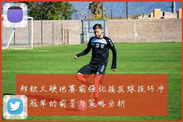 郑钦文硬地赛前强化接发球技巧冲击冠军的前景与策略分析