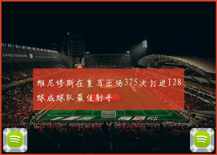 维尼修斯在皇马出场375次打进128球成球队最佳射手