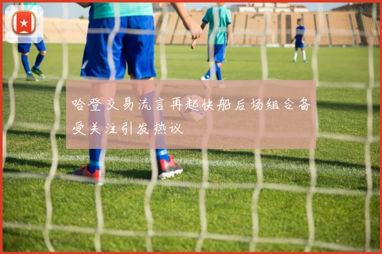 哈登交易流言再起快船后场组合备受关注引发热议